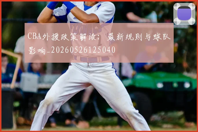 CBA外援政策解读:最新规则与球队影响_20260526125040