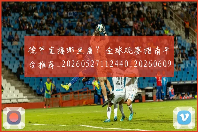 德甲直播哪里看？全球观赛指南平台推荐_20260527112440_20260609191258