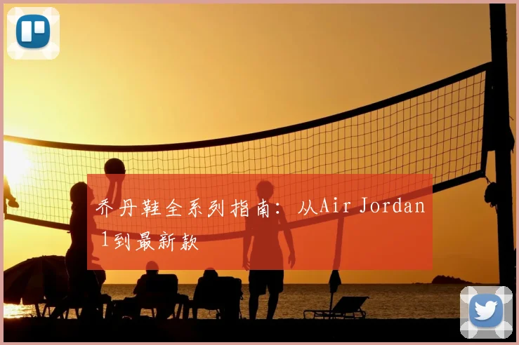 乔丹鞋全系列指南：从Air Jordan 1到最新款