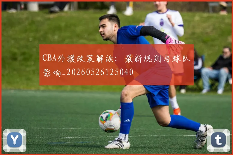 CBA外援政策解读：最新规则与球队影响_20260526125040