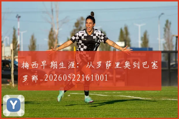 梅西早期生涯：从罗萨里奥到巴塞罗那_20260522161001