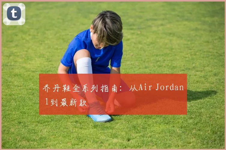 乔丹鞋全系列指南：从Air Jordan 1到最新款