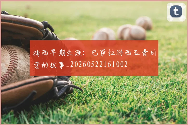 梅西早期生涯：巴萨拉玛西亚青训营的故事_20260522161002