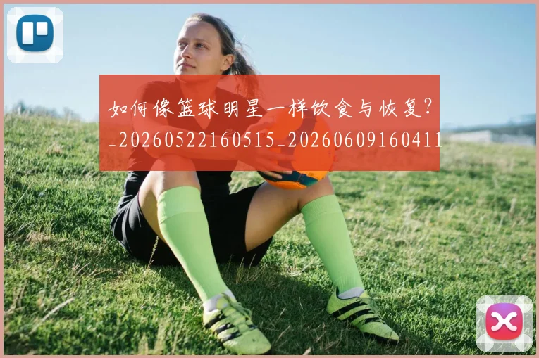 如何像篮球明星一样饮食与恢复？_20260522160515_20260609160411