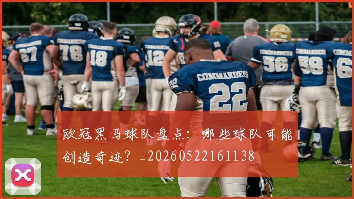 欧冠黑马球队盘点:哪些球队可能创造奇迹?_20260522161138