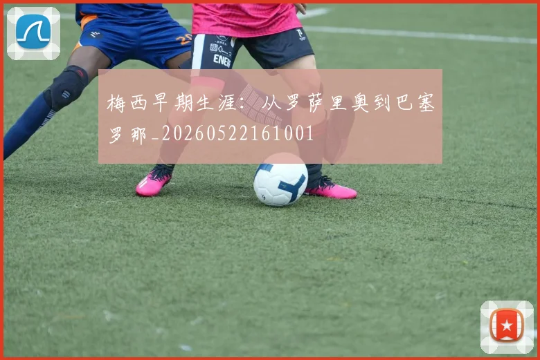 梅西早期生涯：从罗萨里奥到巴塞罗那_20260522161001