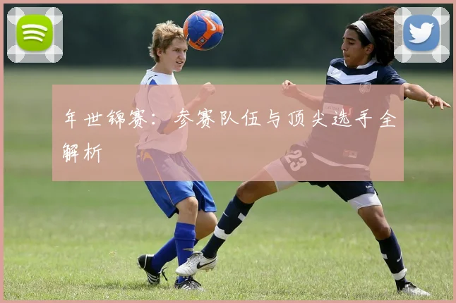 年世锦赛：参赛队伍与顶尖选手全解析